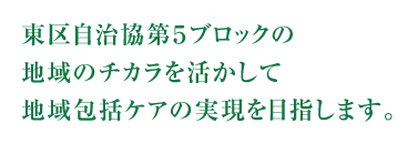 東区自治協第５ブロックの地域のチカラを活かして地域包括ケアの実現を目指します。